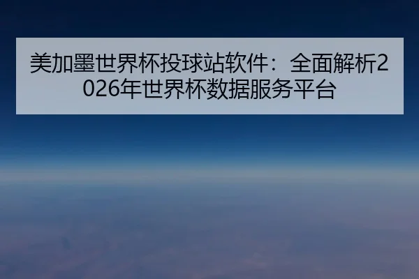 美加墨世界杯投球站软件：全面解析2026年世界杯数据服务平台