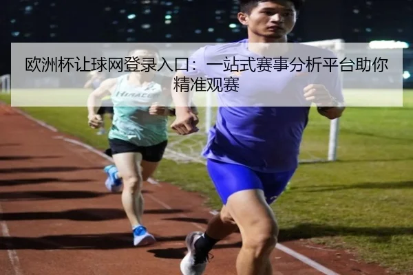 欧洲杯让球网登录入口：一站式赛事分析平台助你精准观赛