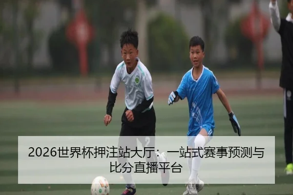 2026世界杯押注站大厅：一站式赛事预测与比分直播平台