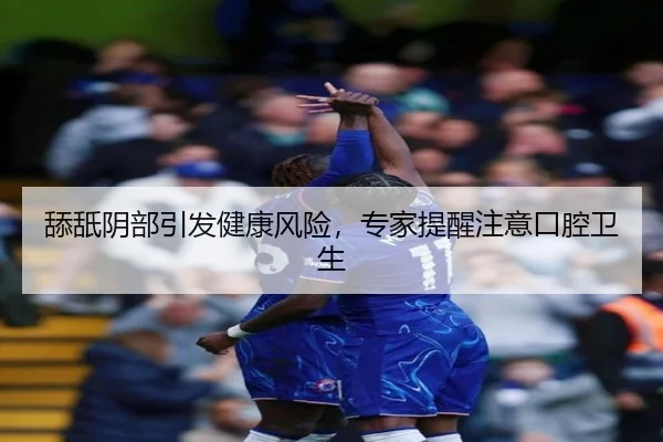 舔舐阴部引发健康风险，专家提醒注意口腔卫生