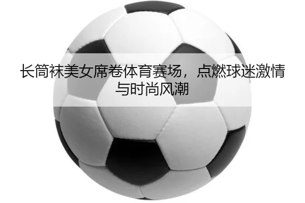 长筒袜美女席卷体育赛场，点燃球迷激情与时尚风潮