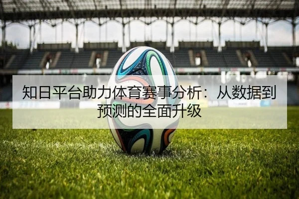 知日平台助力体育赛事分析：从数据到预测的全面升级