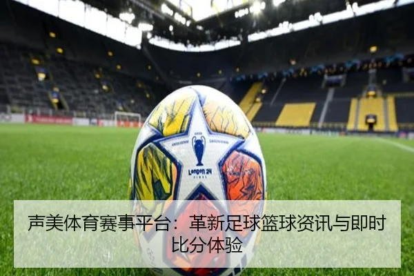 声美体育赛事平台：革新足球篮球资讯与即时比分体验