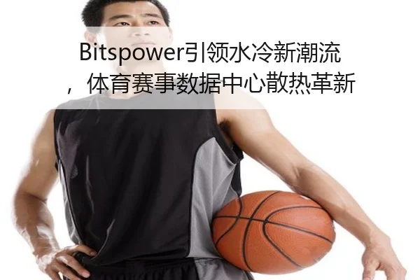 Bitspower引领水冷新潮流，体育赛事数据中心散热革新