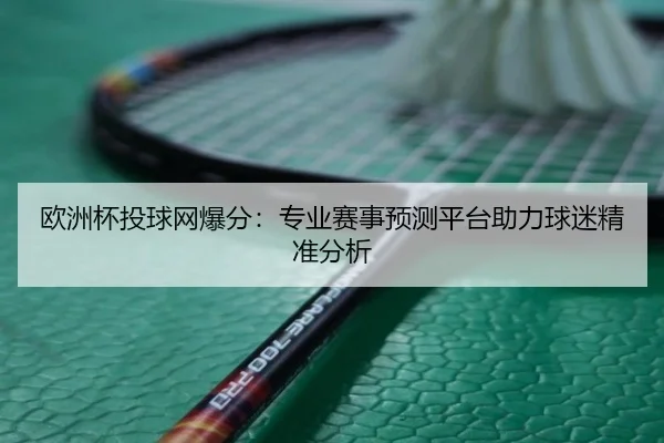 欧洲杯投球网爆分：专业赛事预测平台助力球迷精准分析